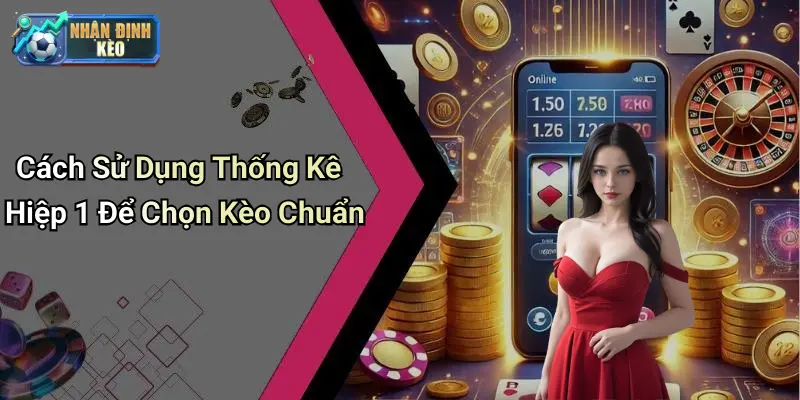 Cách Sử Dụng Thống Kê Hiệp 1 Để Chọn Kèo Chuẩn