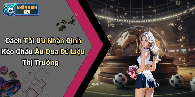 Cách Tối Ưu Nhận Định Kèo Châu Âu Qua Dữ Liệu Thị Trường