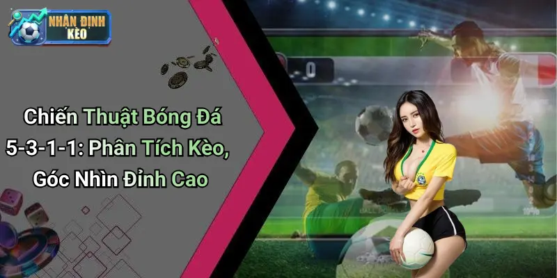 Chiến Thuật Bóng Đá 5-3-1-1: Phân Tích Kèo, Góc Nhìn Đỉnh Cao