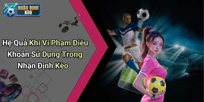 Hệ Quả Khi Vi Phạm Điều Khoản Sử Dụng Trong Nhận Định Kèo