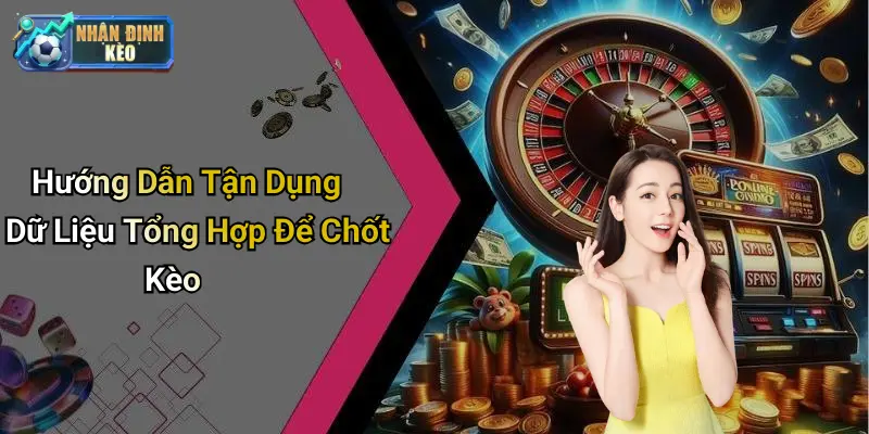 Hướng Dẫn Tận Dụng Dữ Liệu Tổng Hợp Để Chốt Kèo
