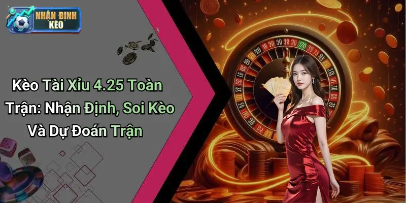 Kèo Tài Xỉu 4.25 Toàn Trận: Nhận Định, Soi Kèo Và Dự Đoán Trận