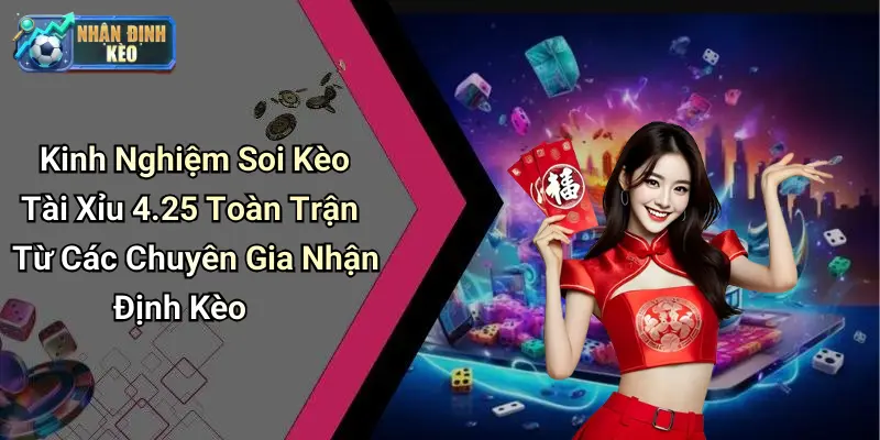 Kinh Nghiệm Soi Kèo Tài Xỉu 4.25 Toàn Trận Từ Các Chuyên Gia Nhận Định Kèo