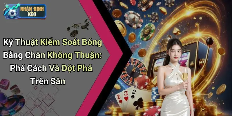 Kỹ Thuật Kiểm Soát Bóng Bằng Chân Không Thuận: Phá Cách Và Đột Phá Trên Sân