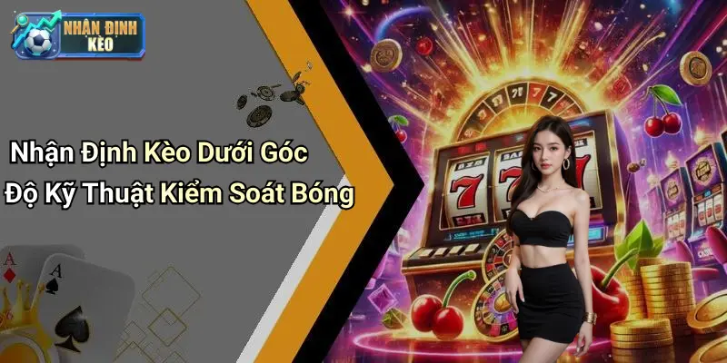 Nhận Định Kèo Dưới Góc Độ Kỹ Thuật Kiểm Soát Bóng