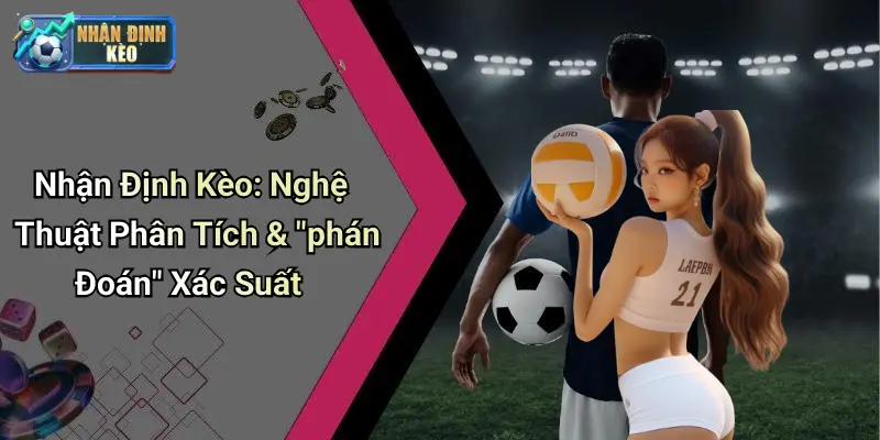 Nhận Định Kèo: Nghệ Thuật Phân Tích & "phán Đoán" Xác Suất