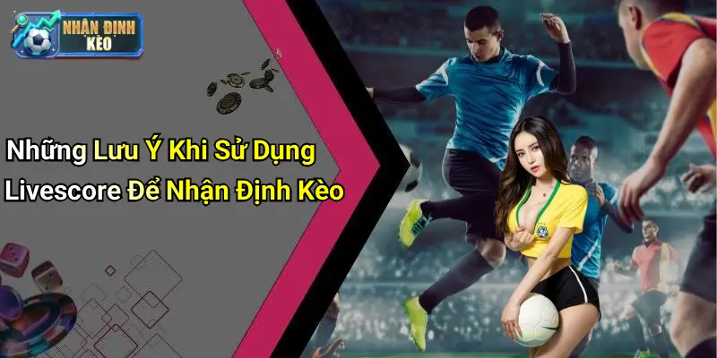 Những Lưu Ý Khi Sử Dụng Livescore Để Nhận Định Kèo