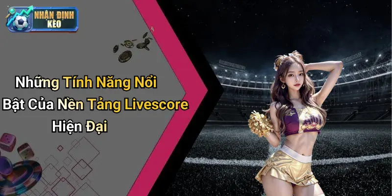 Những Tính Năng Nổi Bật Của Nền Tảng Livescore Hiện Đại
