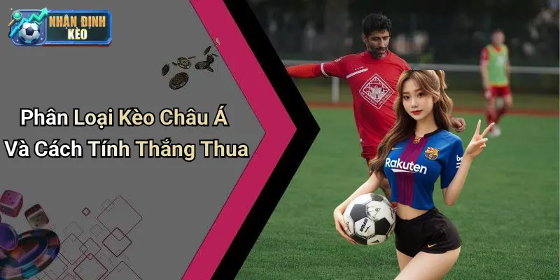 Phân Loại Kèo Châu Á Và Cách Tính Thắng Thua