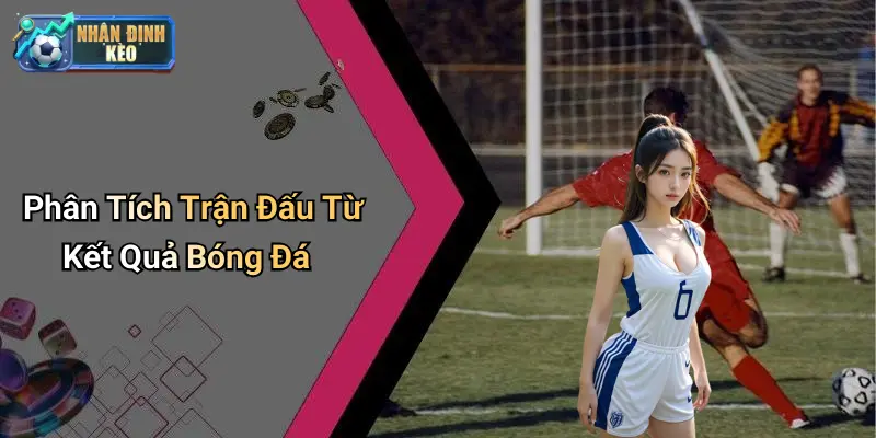 Phân Tích Trận Đấu Từ Kết Quả Bóng Đá