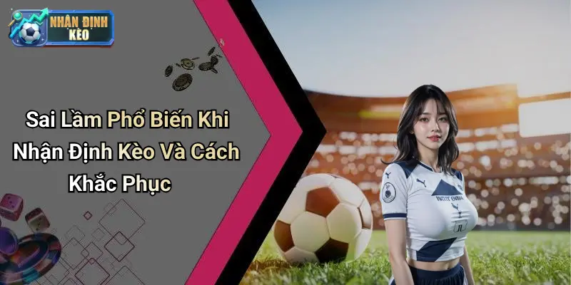 Sai Lầm Phổ Biến Khi Nhận Định Kèo Và Cách Khắc Phục