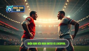 Nhận định kèo Man United vs Liverpool